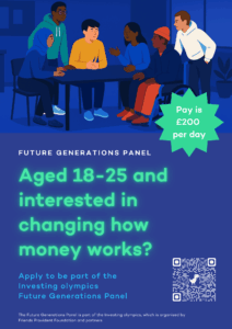Poster includes an illustration generated by artificial intelligence depicting young people around a table. Text reads: Pay is £200 per day. Future Generations Panel. Aged 18-25? Interested in changing how money works? Apply to be part of the Investing olympics Future Generations Panel. The Future Generations Panel is part of the Investing olympics, which is organised by Friends Provident Foundation and partners.